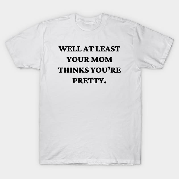 Well at least your mom thinks you’re pretty T-Shirt by Word and Saying